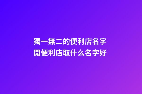 獨一無二的便利店名字 開便利店取什么名字好-第1張-店鋪起名-玄機派